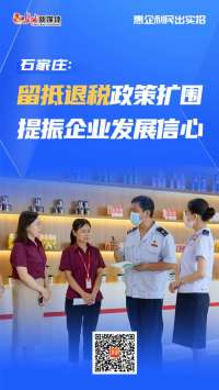 惠企利民出实招｜石家庄：留抵退税政策扩围 提振企业发展信心