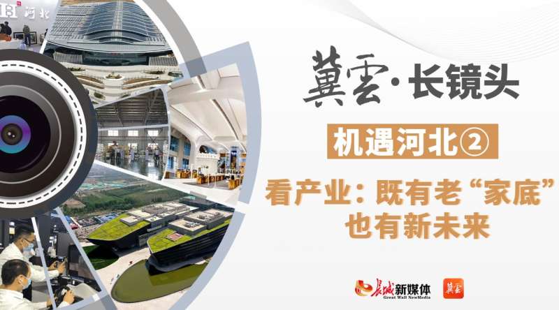 冀云长镜头|机遇河北②看产业：既有老“家底”，也有新未来！